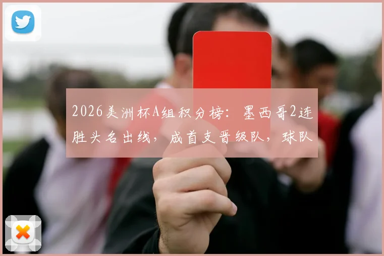 2026美洲杯A组积分榜：墨西哥2连胜头名出线，成首支晋级队，球队现状分析