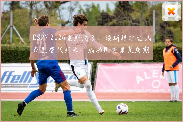 ESPN 2026最新消息：埃斯特旺尝试新型替代疗法，成功则将康复周期缩短至4至5周