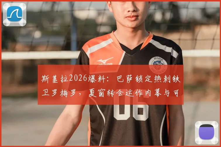 斯基拉2026爆料：巴萨锁定热刺铁卫罗梅罗，夏窗转会运作内幕与可行性分析