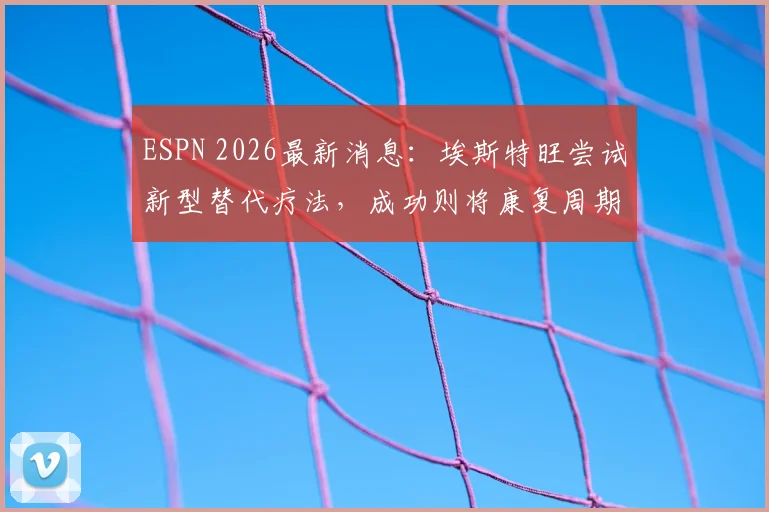 ESPN 2026最新消息：埃斯特旺尝试新型替代疗法，成功则将康复周期缩短至4至5周