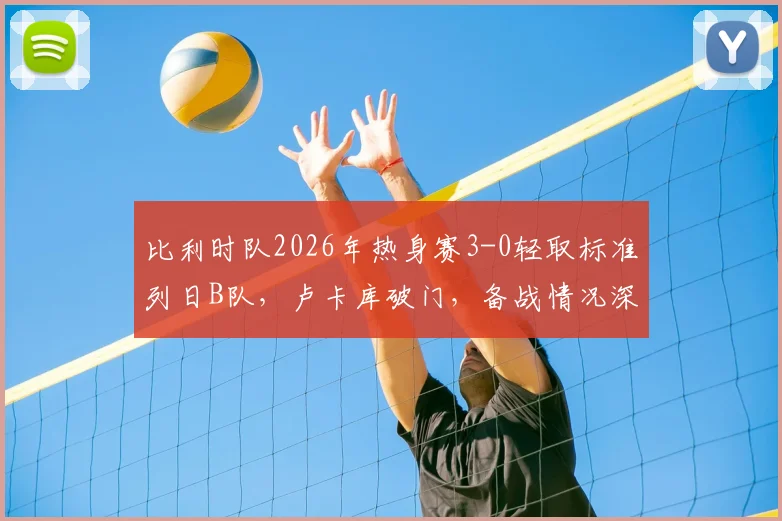 比利时队2026年热身赛3-0轻取标准列日B队，卢卡库破门，备战情况深度解析