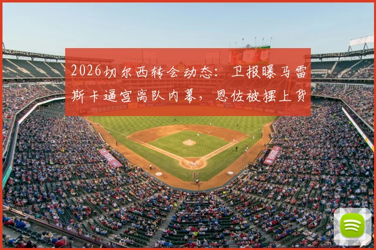 2026切尔西转会动态：卫报曝马雷斯卡逼宫离队内幕，恩佐被摆上货架原因解析