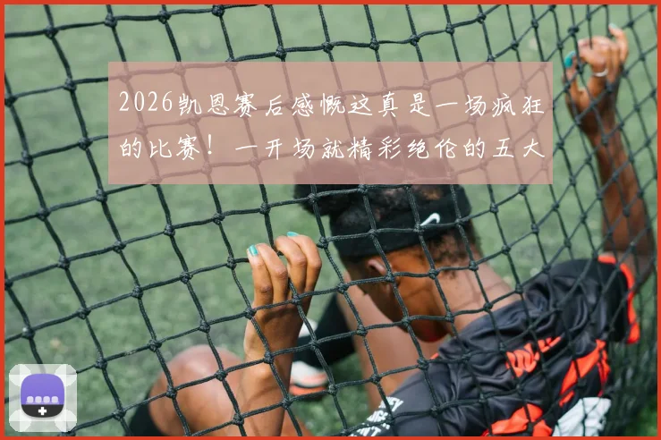 2026凯恩赛后感慨这真是一场疯狂的比赛!一开场就精彩绝伦的五大看点回放与分析
