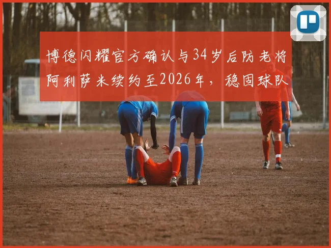 博德闪耀官方确认与34岁后防老将阿利萨米续约至2026年,稳固球队后防基石