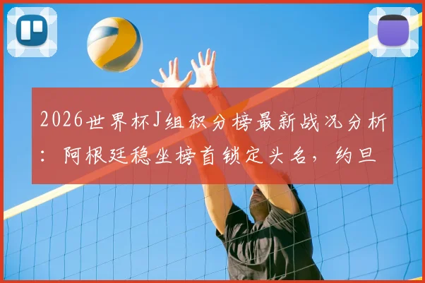 2026世界杯J组积分榜最新战况分析：阿根廷稳坐榜首锁定头名，约旦队提前出局原因解读