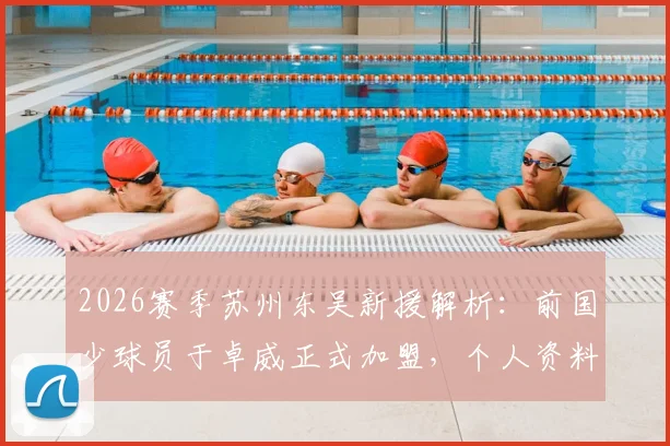 2026赛季苏州东吴新援解析：前国少球员于卓威正式加盟，个人资料背景及球队阵容实力前瞻
