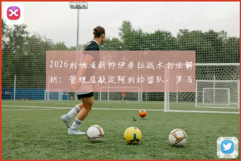 2026利物浦新帅伊劳拉战术打法解析：管理层敲定阿利松留队，罗马诺透露关键决策细节与赛季展望