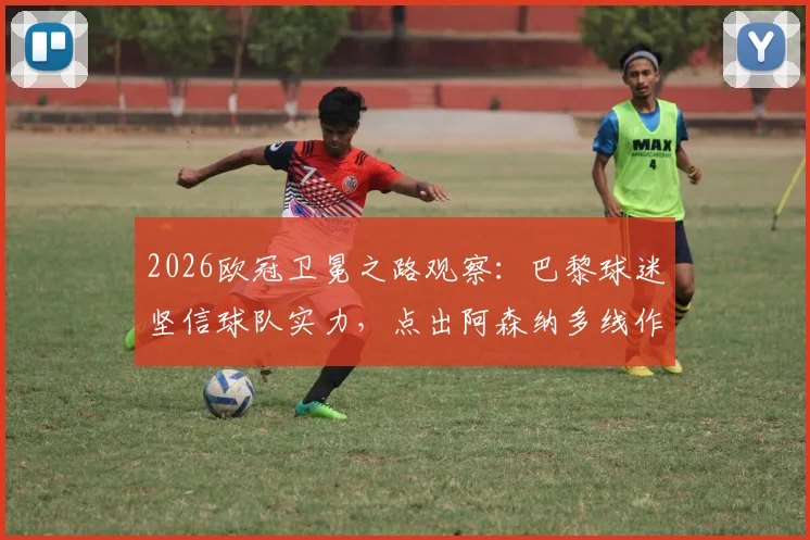 2026欧冠卫冕之路观察：巴黎球迷坚信球队实力，点出阿森纳多线作战疲态成隐患