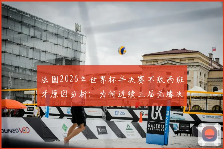 法国2026年世界杯半决赛不敌西班牙原因分析：为何连续三届无缘决赛？季军赛前景展望