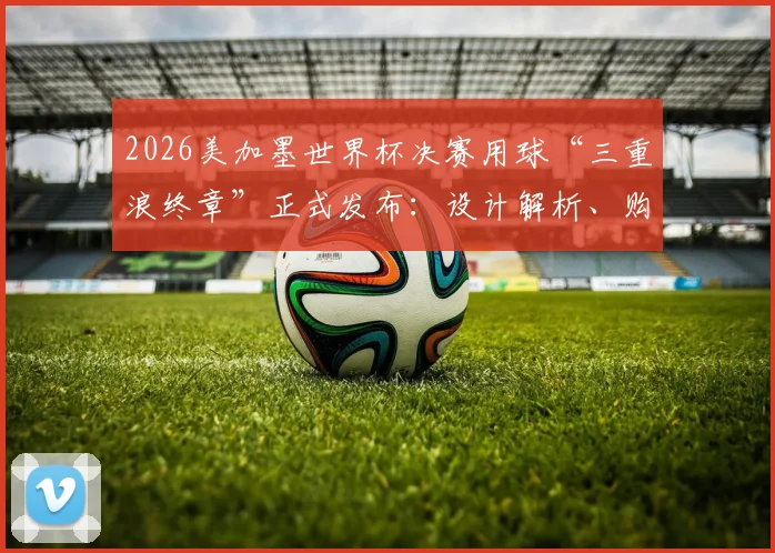 2026美加墨世界杯决赛用球“三重浪终章”正式发布：设计解析、购买渠道与往届决赛球对比