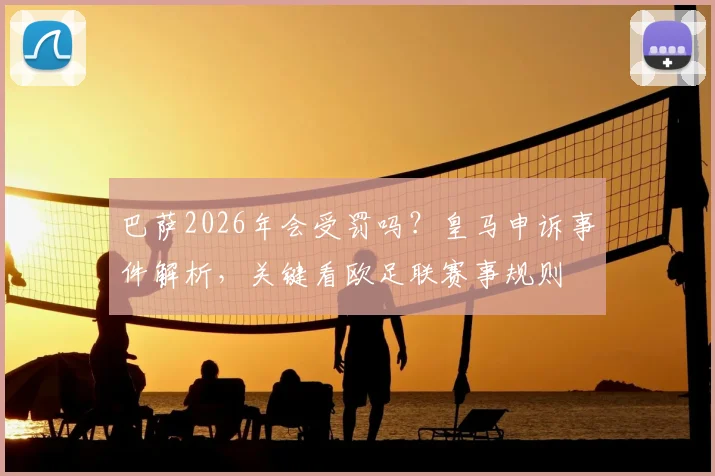 巴萨2026年会受罚吗？皇马申诉事件解析，关键看欧足联赛事规则