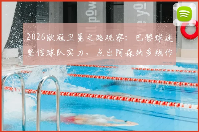 2026欧冠卫冕之路观察：巴黎球迷坚信球队实力，点出阿森纳多线作战疲态成隐患