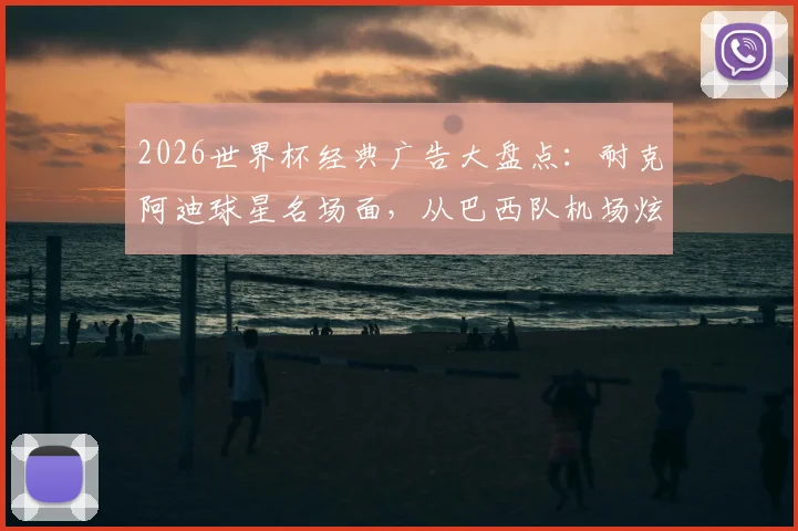 2026世界杯经典广告大盘点：耐克阿迪球星名场面，从巴西队机场炫技到梅罗同框博弈全回顾