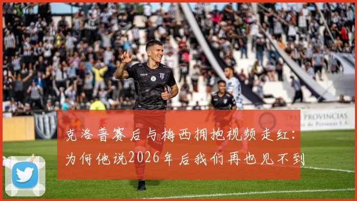 克洛普赛后与梅西拥抱视频走红:为何他说2026年后我们再也见不到梅西这样的球员?