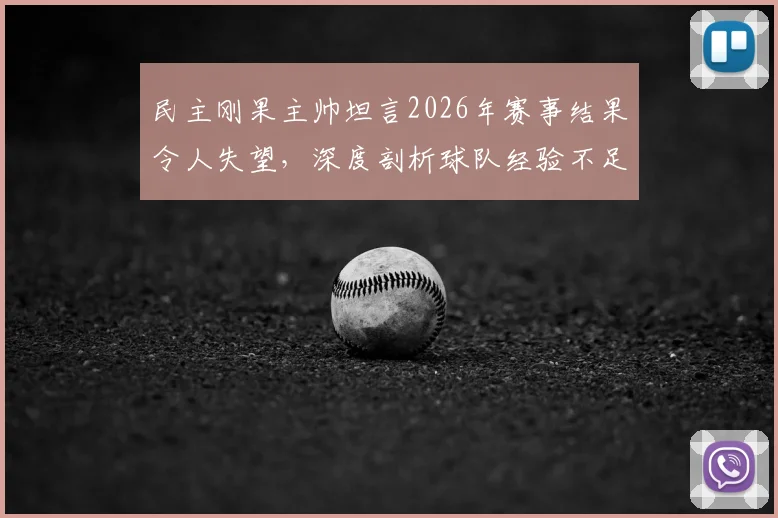 民主刚果主帅坦言2026年赛事结果令人失望，深度剖析球队经验不足对比赛走向的影响及未来改进方向