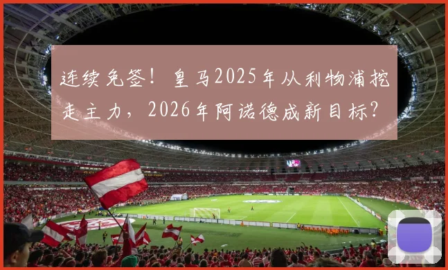 连续免签!皇马2025年从利物浦挖走主力,2026年阿诺德成新目标?深度解读这两笔转会