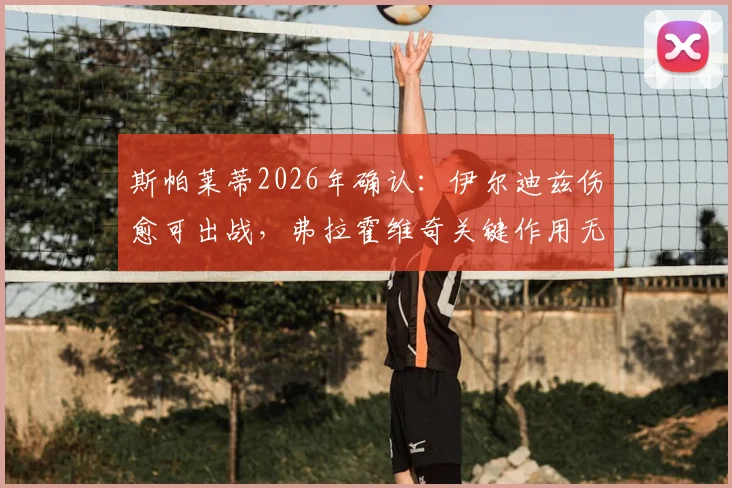 斯帕莱蒂2026年确认：伊尔迪兹伤愈可出战，弗拉霍维奇关键作用无可替代