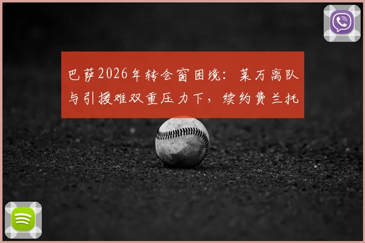 巴萨2026年转会窗困境：莱万离队与引援难双重压力下，续约费兰托雷斯成首要任务