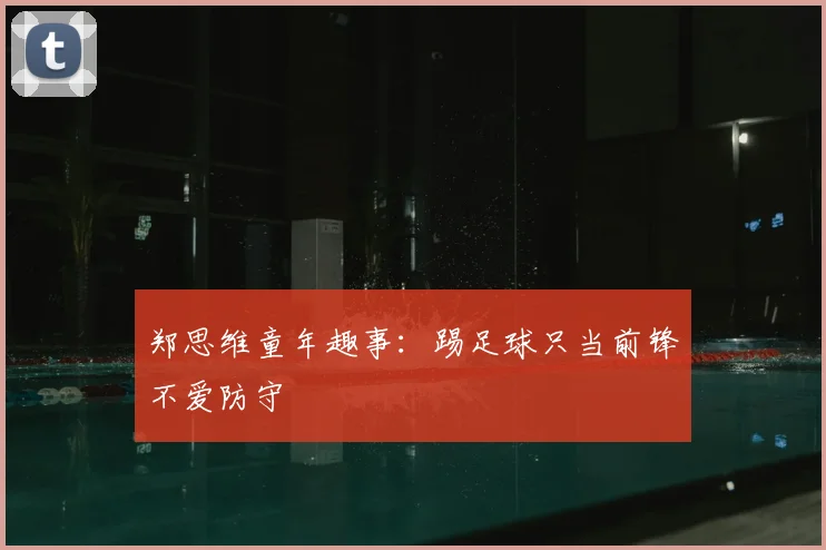 郑思维童年趣事：踢足球只当前锋不爱防守