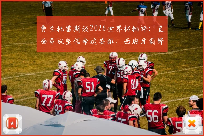 费兰托雷斯谈2026世界杯批评：直面争议坚信命运安排，西班牙前锋心路历程与未来展望