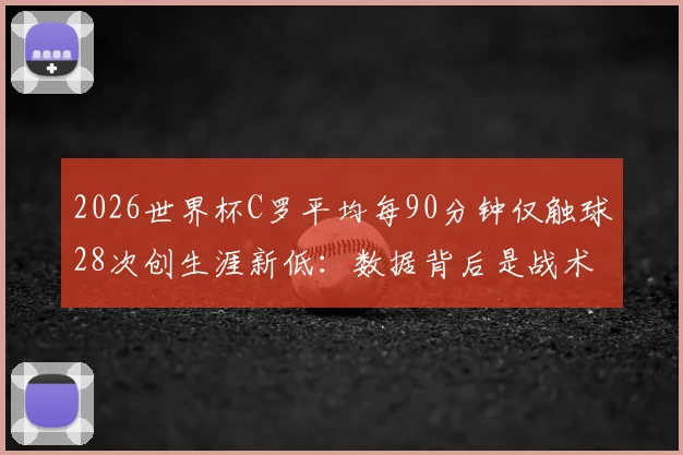 2026世界杯C罗平均每90分钟仅触球28次创生涯新低：数据背后是战术牺牲还是状态下滑？