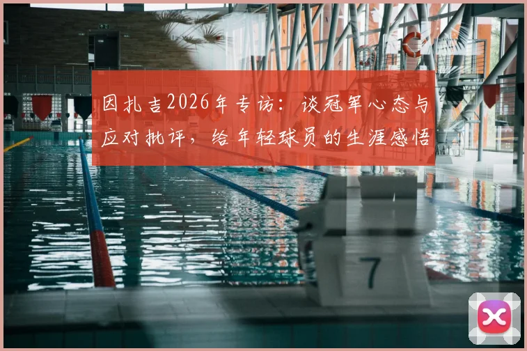 因扎吉2026年专访：谈冠军心态与应对批评，给年轻球员的生涯感悟与实战建议