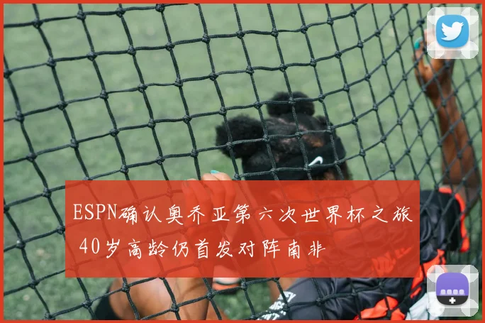 ESPN确认奥乔亚第六次世界杯之旅 40岁高龄仍首发对阵南非
