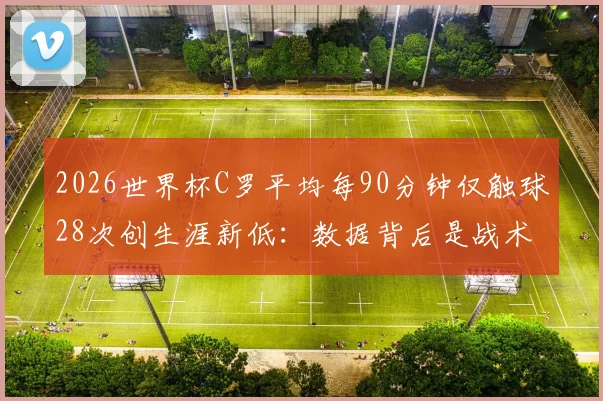 2026世界杯C罗平均每90分钟仅触球28次创生涯新低：数据背后是战术牺牲还是状态下滑？