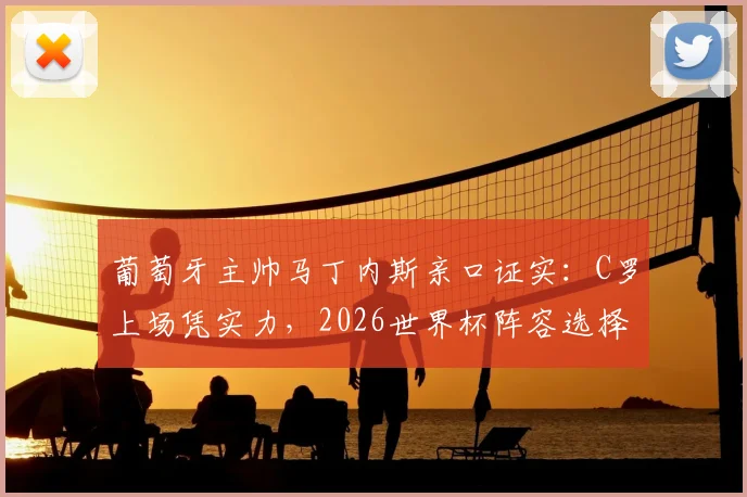 葡萄牙主帅马丁内斯亲口证实:C罗上场凭实力,2026世界杯阵容选择无外界压力
