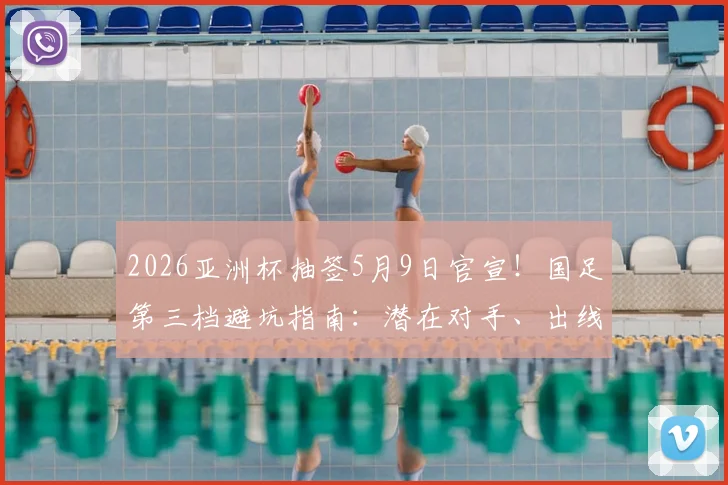 2026亚洲杯抽签5月9日官宣!国足第三档避坑指南:潜在对手、出线形势与赛程前瞻