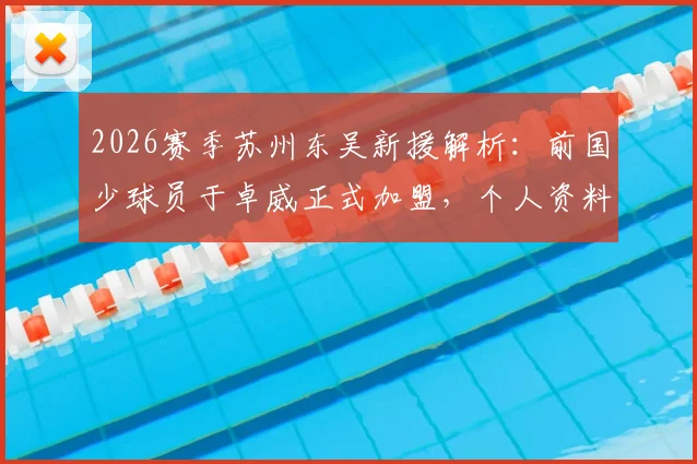 2026赛季苏州东吴新援解析：前国少球员于卓威正式加盟，个人资料背景及球队阵容实力前瞻