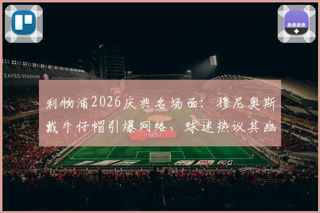利物浦2026庆典名场面：穆尼奥斯戴牛仔帽引爆网络，球迷热议其幽默感与亲民形象